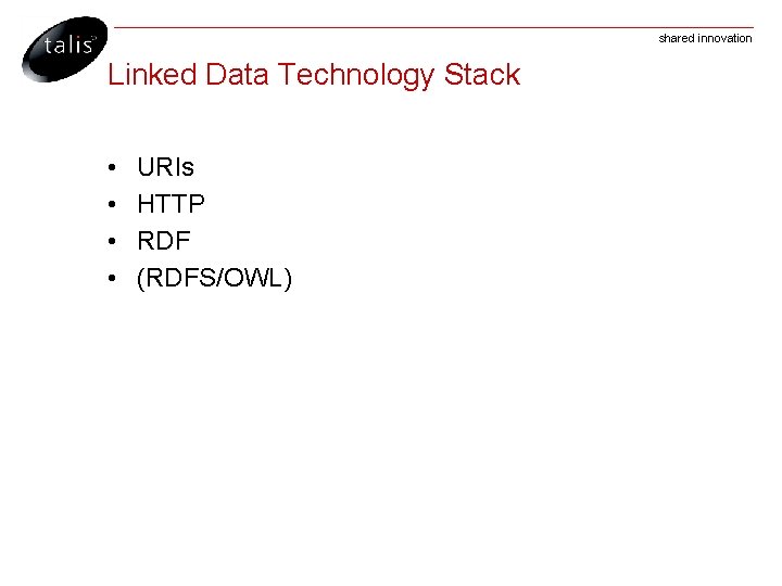 shared innovation Linked Data Technology Stack • • URIs HTTP RDF (RDFS/OWL) 
