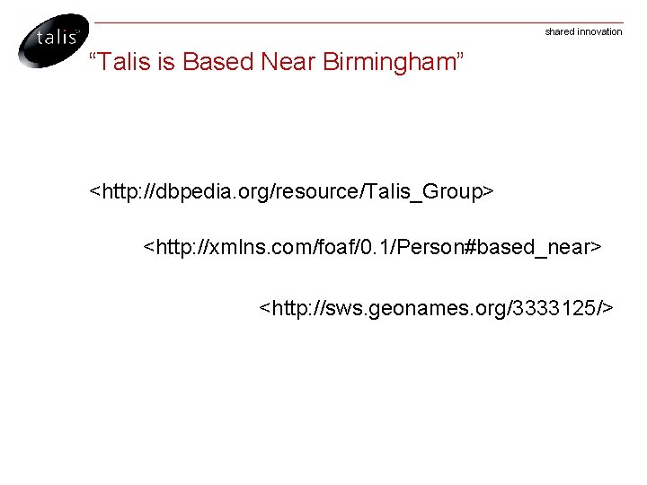 shared innovation “Talis is Based Near Birmingham” <http: //dbpedia. org/resource/Talis_Group> <http: //xmlns. com/foaf/0. 1/Person#based_near>