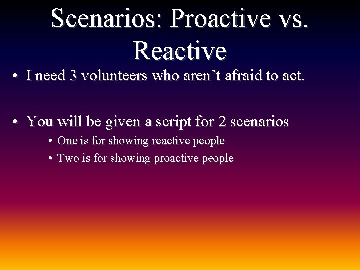 Scenarios: Proactive vs. Reactive • I need 3 volunteers who aren’t afraid to act.