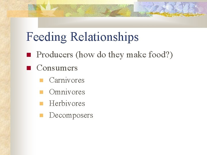 Feeding Relationships Producers (how do they make food? ) Consumers Carnivores Omnivores Herbivores Decomposers