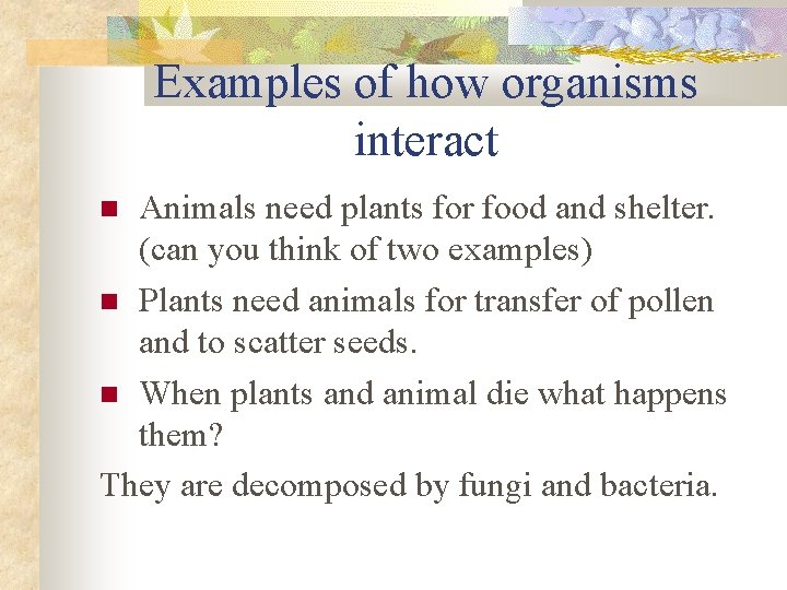 Examples of how organisms interact Animals need plants for food and shelter. (can you