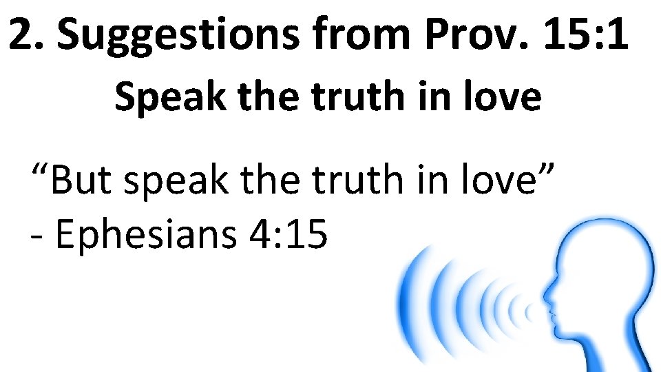 2. Suggestions from Prov. 15: 1 Speak the truth in love “But speak the