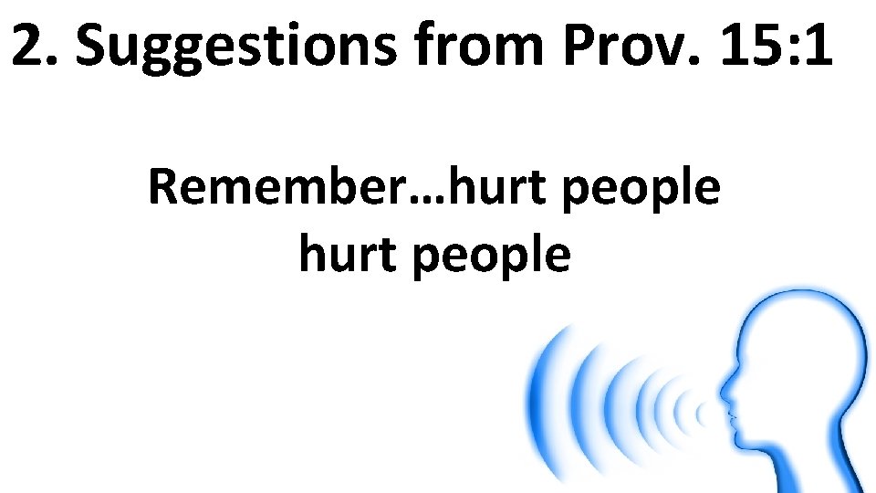 2. Suggestions from Prov. 15: 1 Remember…hurt people 