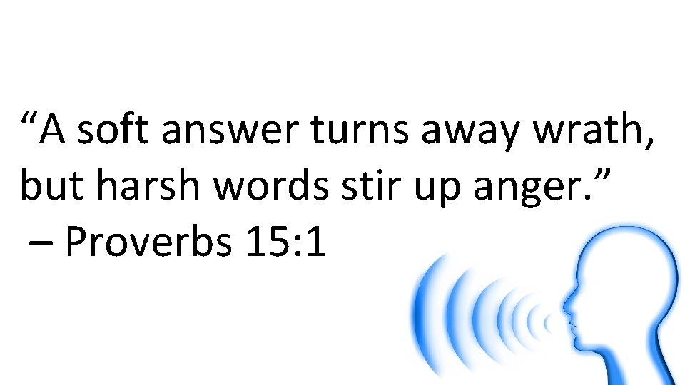 “A soft answer turns away wrath, but harsh words stir up anger. ” –