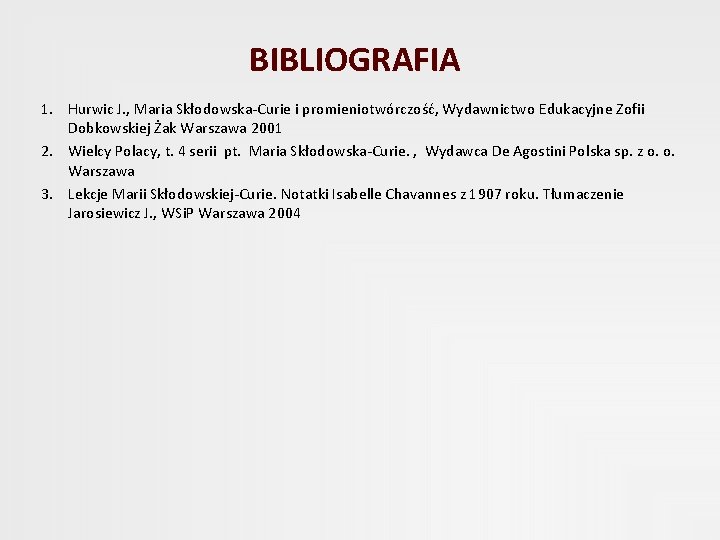 BIBLIOGRAFIA 1. Hurwic J. , Maria Skłodowska-Curie i promieniotwórczość, Wydawnictwo Edukacyjne Zofii Dobkowskiej Żak