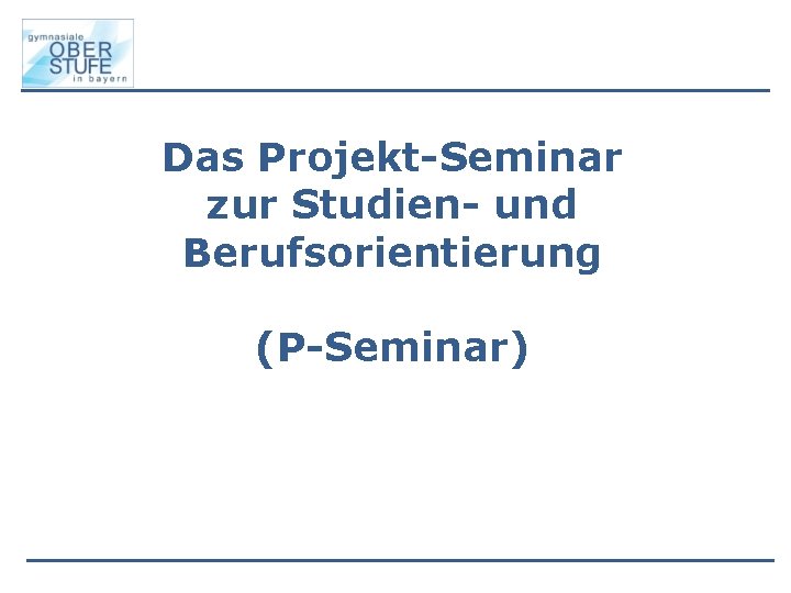 Das Projekt-Seminar zur Studien- und Berufsorientierung (P-Seminar) 