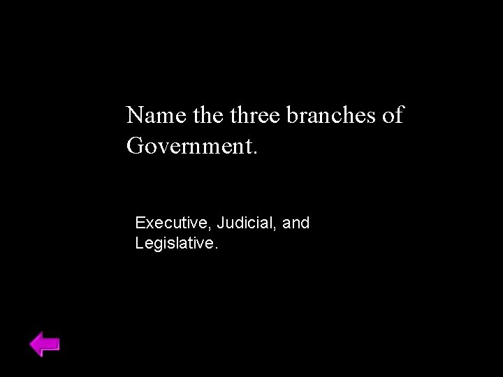 Name three branches of Government. Executive, Judicial, and Legislative. 