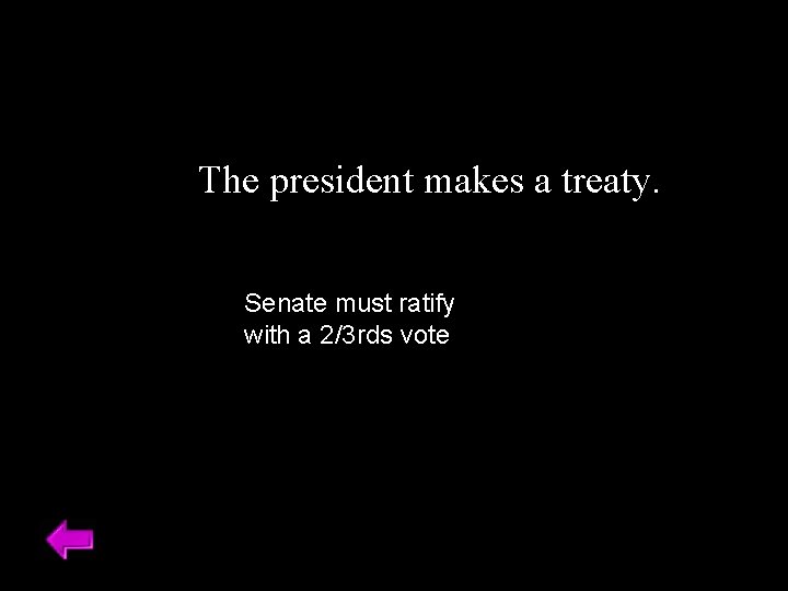 The president makes a treaty. Senate must ratify with a 2/3 rds vote 