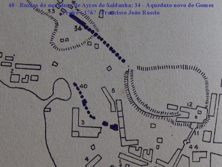 40 - Ruínas do aqueduto de Ayres de Saldanha; 34 - Aqueduto novo de