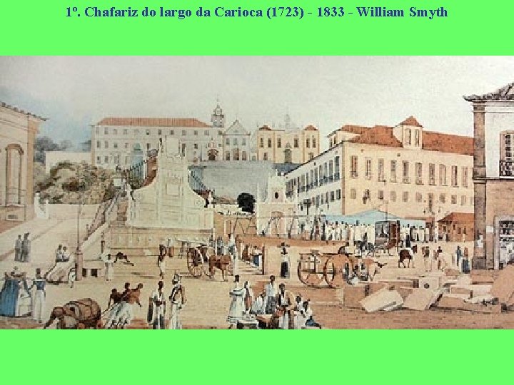 1º. Chafariz do largo da Carioca (1723) - 1833 - William Smyth 