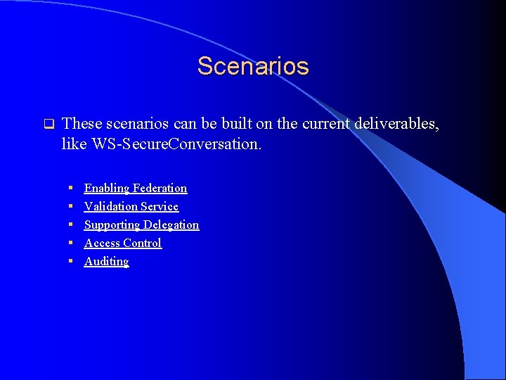 Scenarios q These scenarios can be built on the current deliverables, like WS-Secure. Conversation.