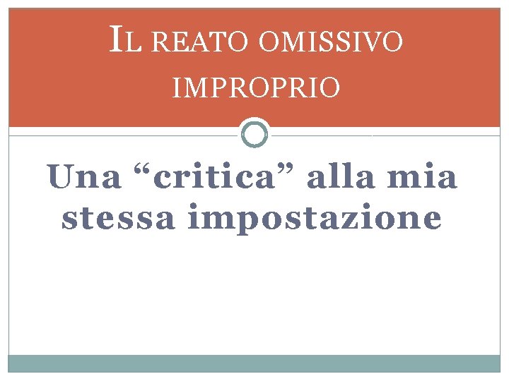 IL REATO OMISSIVO IMPROPRIO Una “critica” alla mia stessa impostazione 