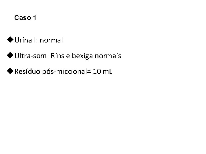 Caso 1 u. Urina l: normal u. Ultra-som: Rins e bexiga normais u. Resíduo