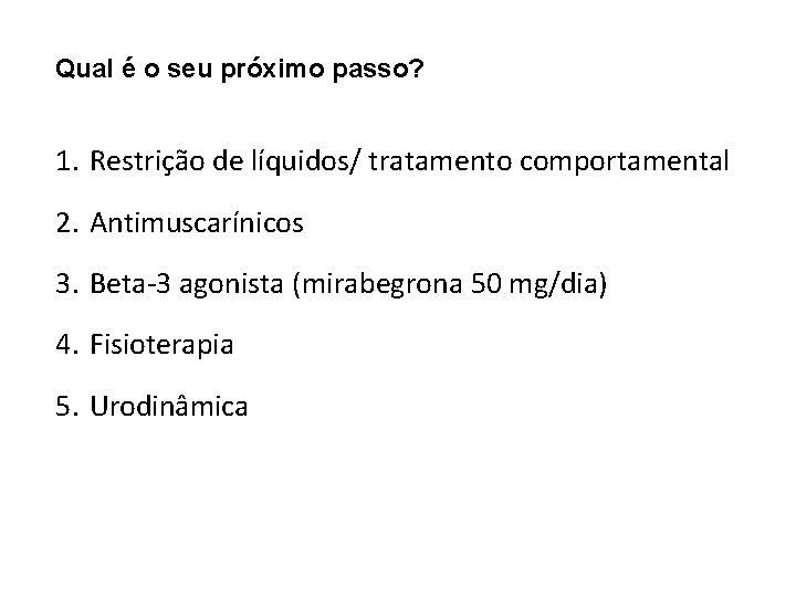 Qual é o seu próximo passo? 1. Restrição de líquidos/ tratamento comportamental 2. Antimuscarínicos