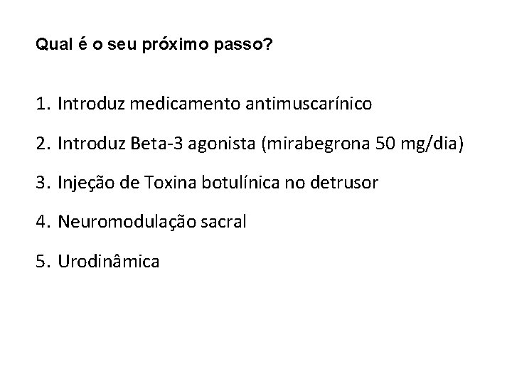Qual é o seu próximo passo? 1. Introduz medicamento antimuscarínico 2. Introduz Beta-3 agonista