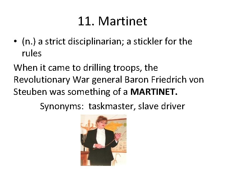 11. Martinet • (n. ) a strict disciplinarian; a stickler for the rules When