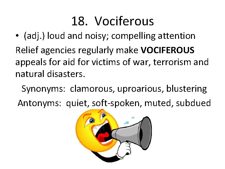 18. Vociferous • (adj. ) loud and noisy; compelling attention Relief agencies regularly make
