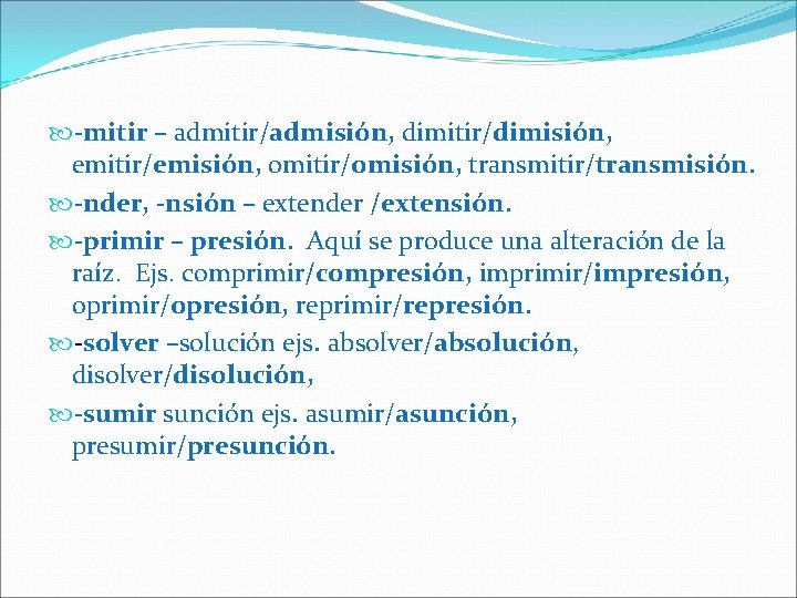  -mitir – admitir/admisión, dimitir/dimisión, emitir/emisión, omitir/omisión, transmitir/transmisión. -nder, -nsión – extender /extensión. -primir