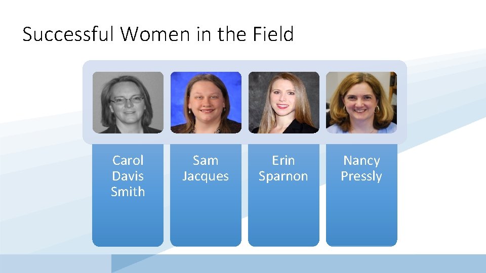 Successful Women in the Field Carol Davis Smith Sam Jacques Erin Sparnon Nancy Pressly