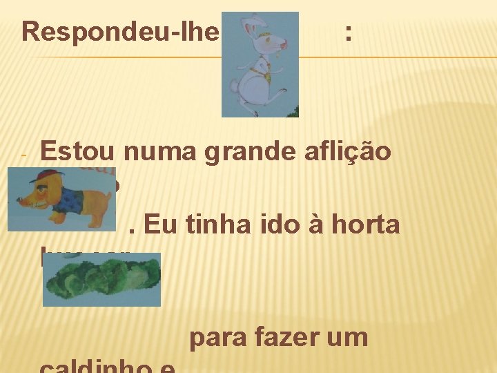 Respondeu-lhe o - : Estou numa grande aflição amigo. Eu tinha ido à horta