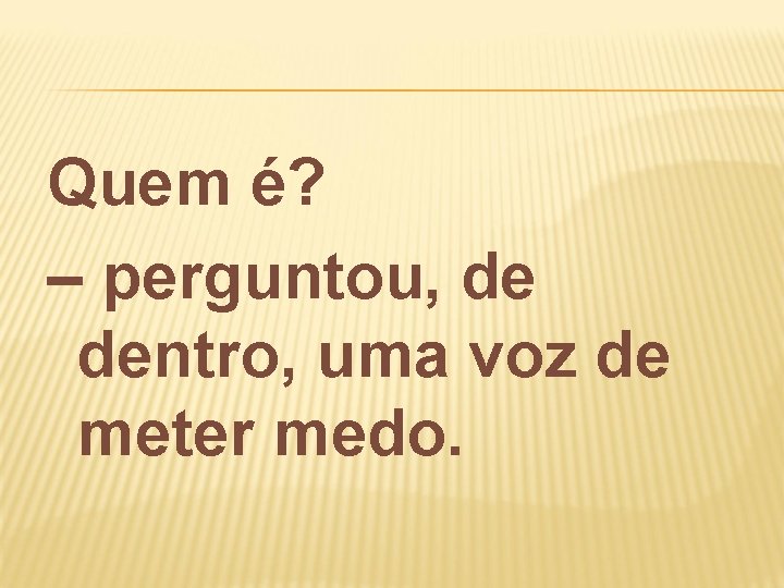 Quem é? – perguntou, de dentro, uma voz de meter medo. 