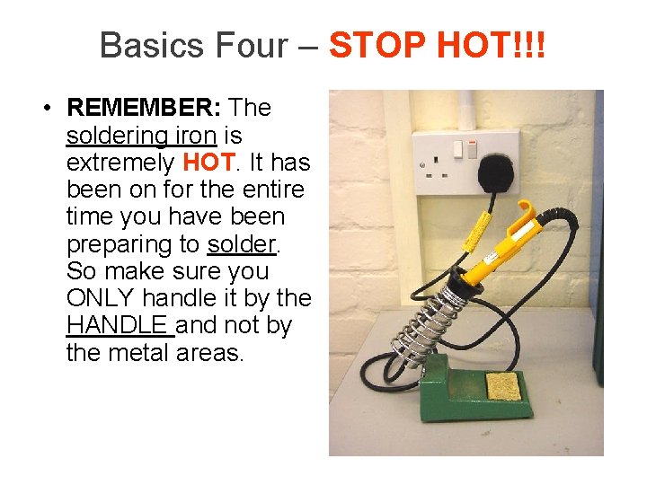 Basics Four – STOP HOT!!! • REMEMBER: The soldering iron is extremely HOT. It
