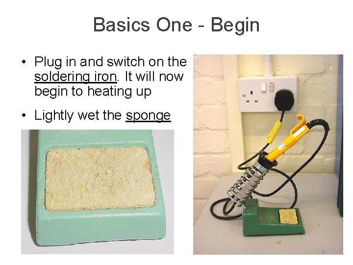 Basics One - Begin • Plug in and switch on the soldering iron. It