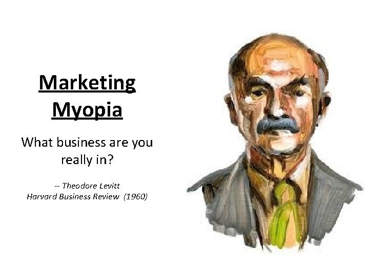 Marketing Myopia What business are you really in? -- Theodore Levitt Harvard Business Review