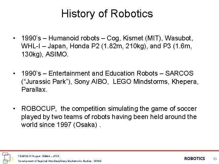 History of Robotics • 1990’s – Humanoid robots – Cog, Kismet (MIT), Wasubot, WHL-I