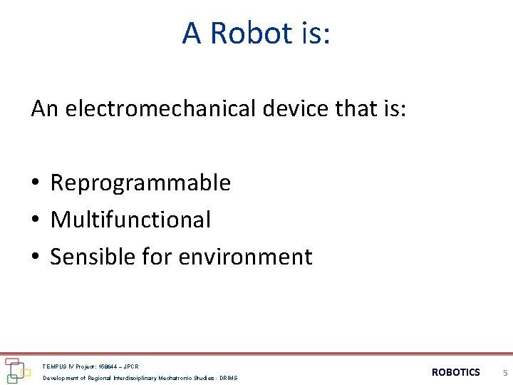 A Robot is: An electromechanical device that is: • Reprogrammable • Multifunctional • Sensible