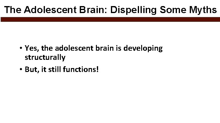 The Adolescent Brain: Dispelling Some Myths • Yes, the adolescent brain is developing structurally
