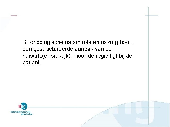 Bij oncologische nacontrole en nazorg hoort een gestructureerde aanpak van de huisarts(enpraktijk), maar de