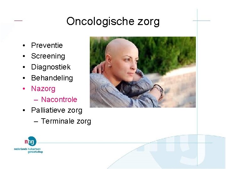 Oncologische zorg • • • Preventie Screening Diagnostiek Behandeling Nazorg – Nacontrole • Palliatieve