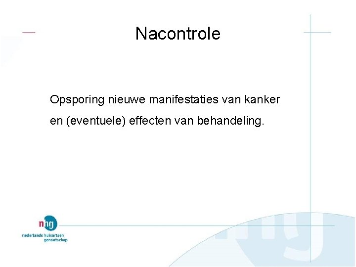 Nacontrole Opsporing nieuwe manifestaties van kanker en (eventuele) effecten van behandeling. 