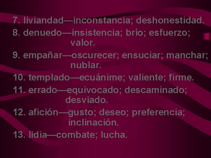 7. liviandad—inconstancia; deshonestidad. 8. denuedo—insistencia; brío; esfuerzo; valor. 9. empañar—oscurecer; ensuciar; manchar; nublar. 10.