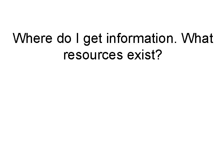 Where do I get information. What resources exist? 