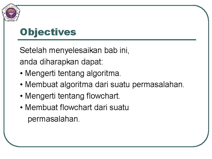 Objectives Setelah menyelesaikan bab ini, anda diharapkan dapat: • Mengerti tentang algoritma. • Membuat