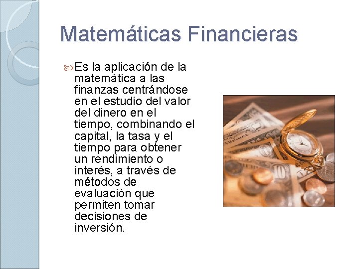 Matemáticas Financieras Es la aplicación de la matemática a las finanzas centrándose en el