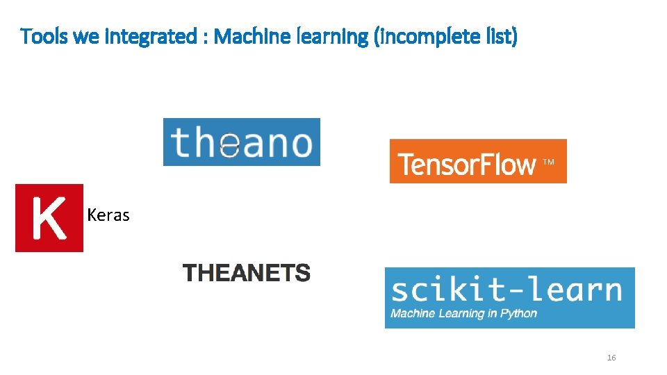 Tools we integrated : Machine learning (incomplete list) Keras 16 