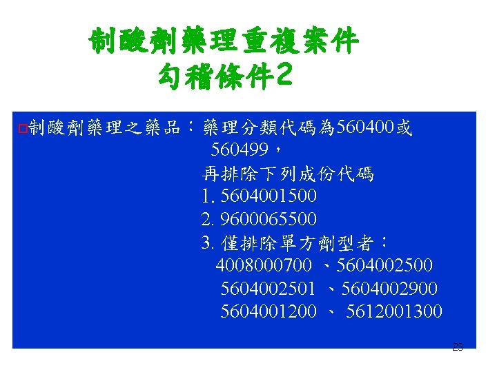 制酸劑藥理重複案件 勾稽條件 2 ¨ 制酸劑藥理之藥品：藥理分類代碼為 560400或 560499， 再排除下列成份代碼 1. 5604001500 2. 9600065500 3. 僅排除單方劑型者：