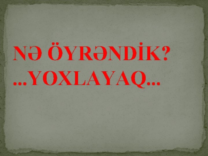 NƏ ÖYRƏNDİK? . . . YOXLAYAQ. . . 