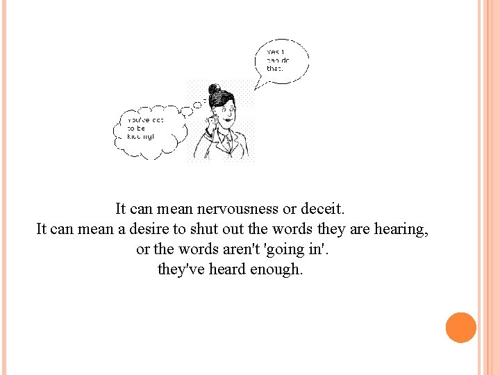 It can mean nervousness or deceit. It can mean a desire to shut out