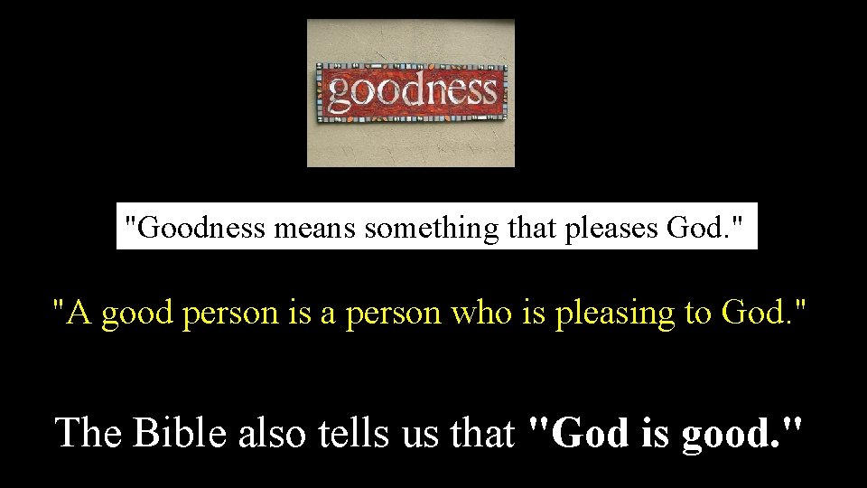 "Goodness means something that pleases God. " "A good person is a person who