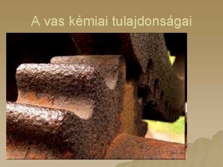 A vas kémiai tulajdonságai Mi történik a vassal levegőn? Korrodálódik, felületén szivacsos oxidréteg alakul