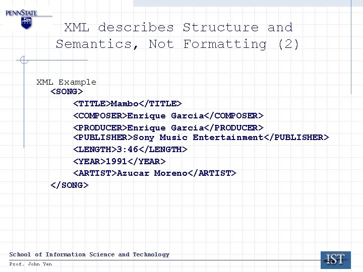 XML describes Structure and Semantics, Not Formatting (2) XML Example <SONG> <TITLE>Mambo</TITLE> <COMPOSER>Enrique Garcia</COMPOSER> XML describes Structure and Semantics, Not Formatting (2) XML Example <SONG> <TITLE>Mambo</TITLE> <COMPOSER>Enrique Garcia</COMPOSER>