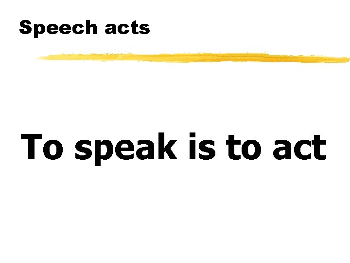 Speech acts To speak is to act 