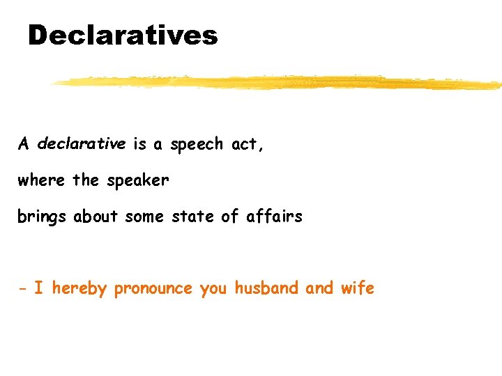 Declaratives A declarative is a speech act, where the speaker brings about some state