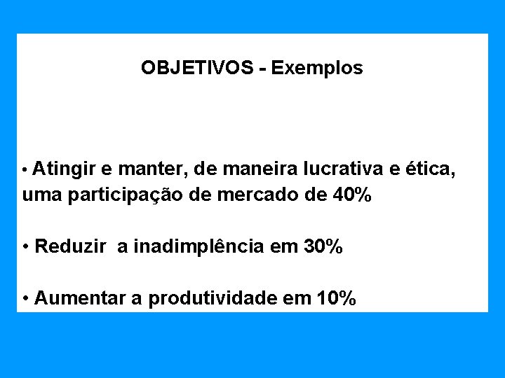 OBJETIVOS - Exemplos • Atingir e manter, de maneira lucrativa e ética, uma participação