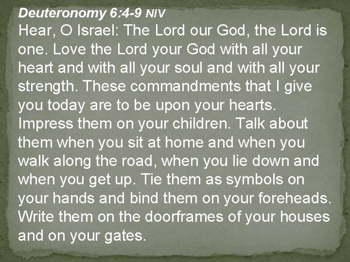 Deuteronomy 6: 4 -9 NIV Hear, O Israel: The Lord our God, the Lord