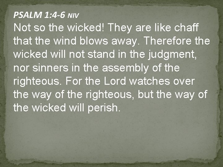 PSALM 1: 4 -6 NIV Not so the wicked! They are like chaff that